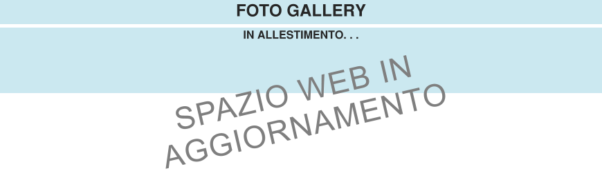 IN ALLESTIMENTO. . . FOTO GALLERY SPAZIO WEB IN  AGGIORNAMENTO