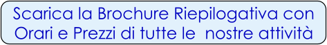 Scarica la Brochure Riepilogativa con Orari e Prezzi di tutte le  nostre attività