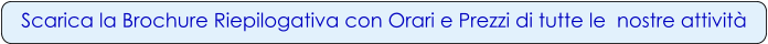Scarica la Brochure Riepilogativa con Orari e Prezzi di tutte le  nostre attività